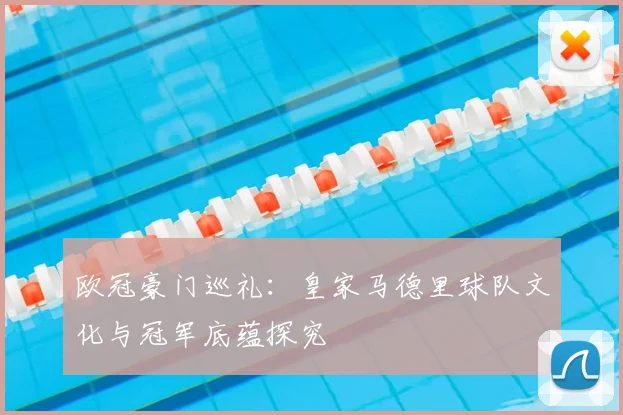 欧冠豪门巡礼：皇家马德里球队文化与冠军底蕴探究