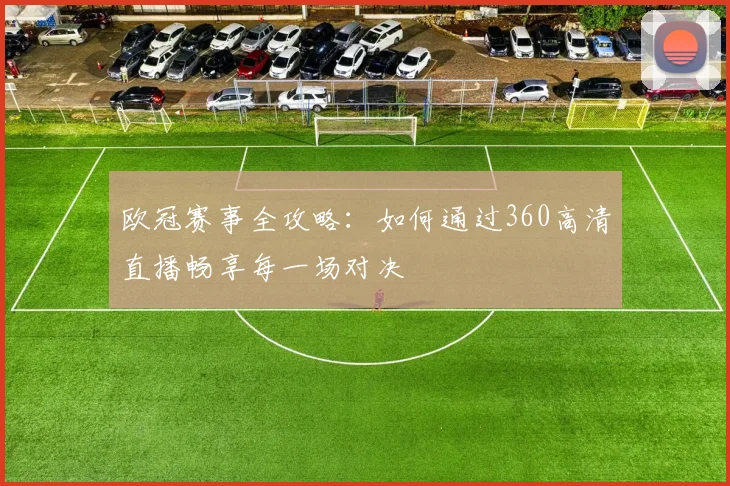 欧冠赛事全攻略：如何通过360高清直播畅享每一场对决