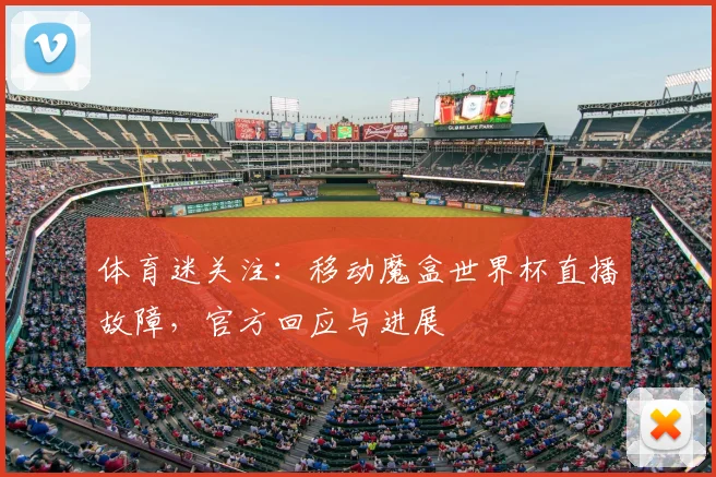 体育迷关注：移动魔盒世界杯直播故障，官方回应与进展