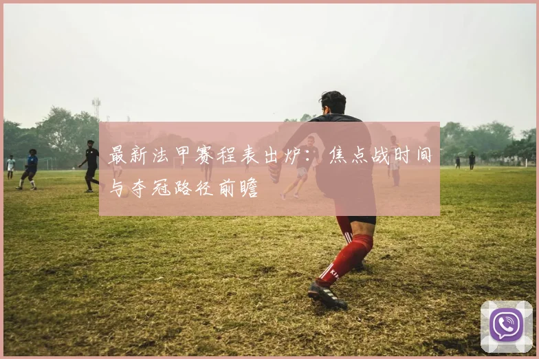 最新法甲赛程表出炉：焦点战时间与夺冠路径前瞻