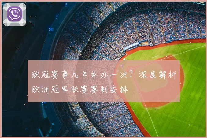 欧冠赛事几年举办一次？深度解析欧洲冠军联赛赛制安排