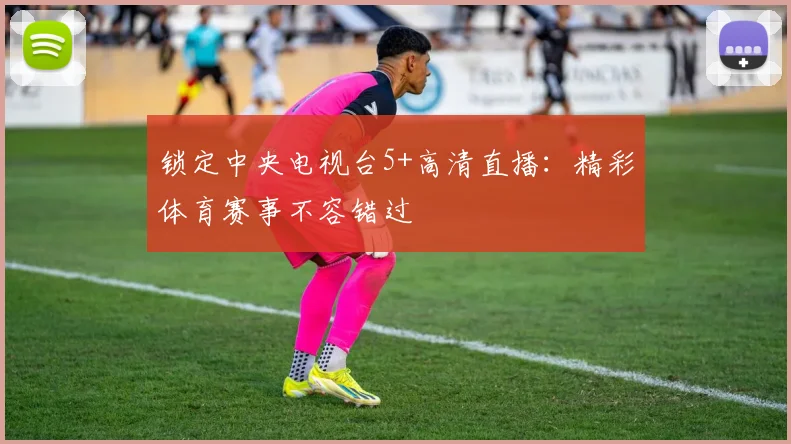 锁定中央电视台5+高清直播：精彩体育赛事不容错过