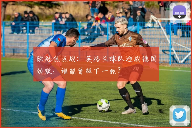 欧冠焦点战：英格兰球队迎战德国劲敌，谁能晋级下一轮？