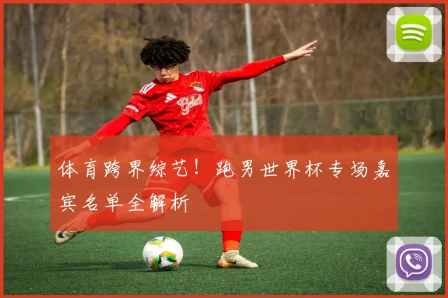 体育跨界综艺！跑男世界杯专场嘉宾名单全解析