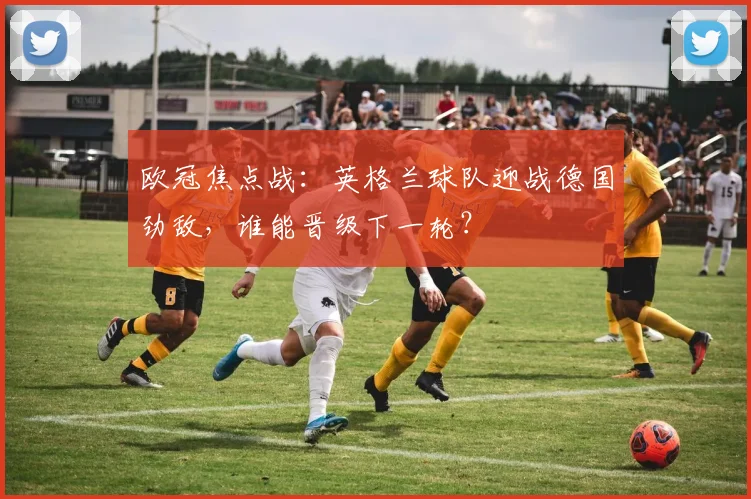 欧冠焦点战：英格兰球队迎战德国劲敌，谁能晋级下一轮？