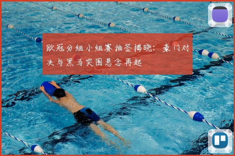 欧冠分组小组赛抽签揭晓：豪门对决与黑马突围悬念再起