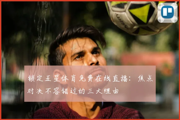 锁定五星体育免费在线直播：焦点对决不容错过的三大理由