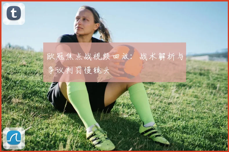 欧冠焦点战视频回放：战术解析与争议判罚慢镜头