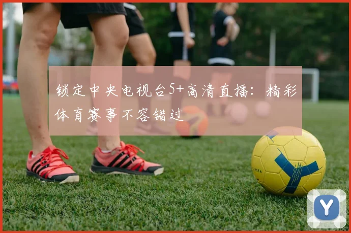 锁定中央电视台5+高清直播：精彩体育赛事不容错过